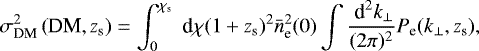 \begin{equation*} \sigma_{\textrm{DM}}^2\left(\textrm{DM},z_{\textrm{s}} \right) = \int^{\chi_{\textrm{s}}}_{0}\;\textrm{d} \chi (1+z_{\textrm{s}})^{2}\bar{n}^{2}_{\textrm{e}}(0)\int\frac{\;\textrm{d}^{2}k_{\perp}}{(2\pi)^{2}}P_{\textrm{e}}(k_{\perp},z_{\textrm{s}}), \end{equation*}