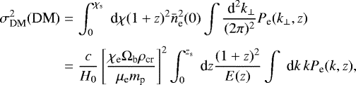 \begin{eqnarray*} \sigma_{\textrm{DM}}^{2}(\textrm{DM}) &=& \int^{\chi_{\textrm{s}}}_{0}\;\textrm{d} \chi (1+z)^{2}\bar{n}^{2}_{\textrm{e}}(0) \int\frac{\;\textrm{d}^{2}k_{\perp}}{(2\pi)^{2}}P_{\textrm{e}}(k_{\perp},z) \nonumber \\[3pt] &=& \frac{c}{H_{0}}\left[\frac{\chi_{\textrm{e}}\Omega_{\textrm{b}}\rho_{\textrm{cr}}}{\mu_{\textrm{e}}m_{\textrm{p}}} \right]^{2}\int^{z_{\textrm{s}}}_{0}\;\textrm{d} z\frac{(1+z)^{2}}{E(z)}\int \;\textrm{d} k\, k P_{\textrm{e}}(k,z), \nonumber \\ \end{eqnarray*}