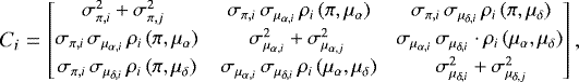 \begin{equation*} \small C_i\!\,=\, \!\begin{bmatrix}\!\! \sigma_{\pi,i}^2&#x002B;\sigma_{\pi,j}^2& \sigma_{\pi,i}\,\sigma_{\mu_{\alpha,i}}\, \rho_i\,(\pi, \mu_{\alpha})& \sigma_{\pi,i}\,\sigma_{\mu_{\delta,i}}\,\rho_i\,(\pi, \mu_{\delta}) \\[2pt] \sigma_{\pi,i}\,\sigma_{\mu_{\alpha,i}}\,\rho_i\,(\pi, \mu_{\alpha})& \!\sigma_{\mu_{\alpha,i}}^2&#x002B;\sigma_{\mu_{\alpha,j}}^2 & \!\sigma_{\mu_{\alpha,i}}\,\sigma_{\mu_{\delta,i}} \cdot \rho_i\,(\mu_{\alpha}, \mu_{\delta})\\[2pt] \sigma_{\pi,i}\,\sigma_{\mu_{\delta,i}}\,\rho_i\,(\pi, \mu_{\delta})& \sigma_{\mu_{\alpha,i}}\,\sigma_{\mu_{\delta,i}}\,\rho_i\,(\mu_{\alpha}, \mu_{\delta})& \sigma_{\mu_{\delta,i}}^2&#x002B;\sigma_{\mu_{\delta,j}}^2 \!\end{bmatrix} ,\end{equation*}
