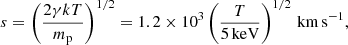 Mathematical equation: $$ \begin{aligned} s = \left(\frac{2 \gamma kT}{m_{\rm p}} \right)^{1/2} = 1.2 \times 10^3 \left(\frac{T}{5\,\mathrm{keV}} \right)^{1/2}\,\mathrm{km\,s}^{-1} , \end{aligned} $$