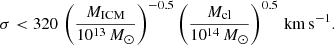 Mathematical equation: $$ \begin{aligned} \sigma < 320 \, \left(\frac{M_{\rm ICM}}{10^{13}\,M_{\odot }}\right)^{-0.5} \left(\frac{M_{\rm cl}}{10^{14}\,M_{\odot }}\right)^{0.5}\,\mathrm{km\,s}^{-1}. \end{aligned} $$
