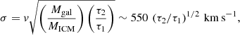 Mathematical equation: $$ \begin{aligned} \sigma = { v} \sqrt{\left(\frac{M_{\rm gal}}{M_{\rm ICM}} \right) \left(\frac{\tau _2}{\tau _1} \right)} \sim 550 \, \left(\tau _2/\tau _1 \right)^{1/2}\,\mathrm{km\,s}^{-1}, \end{aligned} $$
