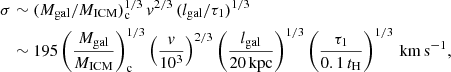 Mathematical equation: $$ \begin{aligned} \sigma&\sim (M_{\rm gal}/M_{\rm ICM})_{\rm c}^{1/3} \, { v}^{2/3} \,(l_{\rm gal}/\tau _1)^{1/3}\nonumber \\&\sim 195 \left(\frac{M_{\rm gal}}{M_{\rm ICM}}\right)_{\rm c}^{1/3} \left(\frac{{ v}}{10^3}\right)^{2/3} \left(\frac{l_{\rm gal}}{20\,\mathrm{kpc}}\right)^{1/3} \left(\frac{\tau _1}{0.1\,t_{\rm H}}\right)^{1/3}\,\mathrm{km\,s}^{-1}, \end{aligned} $$