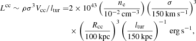 Mathematical equation: $$ \begin{aligned} L^\mathrm{cc} \sim \rho \sigma ^{3} V_{\rm cc}/ l_{\rm tur}=&2 \times 10^{43} \left(\frac{n_{\rm e}}{10^{-2}\,\mathrm{cm^{-3}}} \right) \left(\frac{\sigma }{150 \, \mathrm{km\,s^{-1}}}\right)^{3}\nonumber \\& \times \left(\frac{R_{\rm cc}}{100 \,\mathrm{kpc}}\right)^{3} \left(\frac{l_{\rm tur}}{150 \, \mathrm{kpc}}\right)^{-1}\,\mathrm{erg\,s^{-1}}, \end{aligned} $$