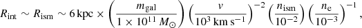 Mathematical equation: $$ \begin{aligned} R_{\rm int} \sim R_{\rm ism} \sim 6\,\mathrm{kpc} \times \left( \frac{m_{\rm gal}}{1\times 10^{11}\,M_\odot } \right) \left( \frac{{ v}}{10^{3}\,\mathrm{km\,s^{-1}}} \right)^{-2} \left( \frac{n_{\rm ism}}{10^{-2}} \right) \left( \frac{n_{\rm e}}{10^{-3}} \right)^{-1}, \end{aligned} $$