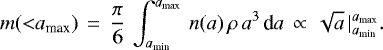 \begin{equation*} m({<}a_{\textrm{max}}) \, = \, \frac{\pi}{6} \, \int_{a_{\textrm{min}}}^{a_{\textrm{max}}} \, n(a) \, \rho \, a^3 \, \textrm{d}a \, \propto \, \sqrt{a} \, |_{a_{\textrm{min}}}^{a_{\textrm{max}}}.\end{equation*}