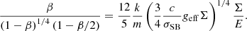 $$ \begin{aligned} \displaystyle \frac{\beta }{\left(1-\beta \right)^{1/4}\left(1-\beta /2\right)} = \frac{12}{5} \frac{k}{m} \left(\frac{3}{4}\frac{c}{\sigma _{\rm SB}} g_{\rm eff} \Sigma \right)^{1/4} \frac{\Sigma }{E} . \end{aligned} $$