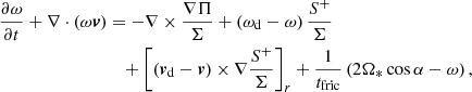 $$ \begin{aligned} \displaystyle \frac{\partial \omega }{\partial {t}} + \nabla \cdot (\omega {\boldsymbol v})&= -\nabla \times \frac{\nabla \Pi }{\Sigma } +\left( \omega _{\rm d}-\omega \right) \frac{S^+}{\Sigma } \nonumber \\ \displaystyle&\quad + \left[ ({\boldsymbol v}_{\rm d}-{\boldsymbol v})\times \nabla \frac{S^+}{\Sigma }\right]_r + \frac{1}{t_{\rm fric}} \left( 2\Omega _* \cos \alpha -\omega \right), \end{aligned} $$
