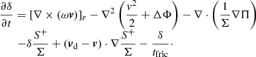 $$ \begin{aligned} \begin{array}{l} \displaystyle \frac{\partial \delta }{\partial {t}} = \left[ \nabla \times (\omega {\boldsymbol v})\right]_r - \nabla ^2 \left(\frac{v^2}{2}+\Delta \Phi \right) - \nabla \cdot \left( \frac{1}{\Sigma } \nabla \Pi \right)\\ \displaystyle \qquad -\delta \frac{S^+}{\Sigma } + \left( {\boldsymbol v}_{\rm d} - {\boldsymbol v}\right) \cdot \nabla \frac{S^+}{\Sigma } - \frac{\delta }{t_{\rm fric}}\cdot \end{array} \end{aligned} $$