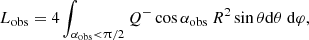 $$ \begin{aligned} L_{\rm obs} = 4 \int _{\alpha _{\rm obs} < \uppi /2} Q^- \cos \alpha _{\rm obs}\ R^2 \sin \theta \mathrm{d}\theta \ \mathrm{d}\varphi , \end{aligned} $$