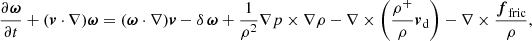 $$ \begin{aligned} \displaystyle \frac{\partial {\boldsymbol \omega} }{\partial {t}} + ({\boldsymbol v}\cdot \nabla ){\boldsymbol \omega} = ({\boldsymbol \omega} \cdot \nabla ) {\boldsymbol v} - \delta \, {\boldsymbol \omega} + \frac{1}{\rho ^2}\nabla p \times \nabla \rho - \nabla \times \left( \frac{\rho ^+}{\rho } {\boldsymbol v}_{\rm d} \right)- \nabla \times \frac{{\boldsymbol f}_{\rm fric}}{\rho }, \end{aligned} $$