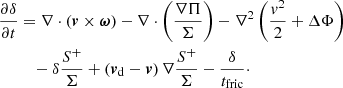 $$ \begin{aligned} \frac{\partial \delta }{\partial {t}}&= \nabla \cdot \left( {\boldsymbol v}\times {\boldsymbol \omega} \right) - \nabla \cdot \left(\frac{\nabla \Pi }{\Sigma }\right) - \nabla ^2 \left( \frac{v^2}{2} + \Delta \Phi \right) \nonumber \\&\quad - \delta \frac{S^+}{\Sigma } + \left( {\boldsymbol v}_{\rm d} - {\boldsymbol v}\right) \nabla \frac{S^+}{\Sigma } - \frac{\delta }{t_{\rm fric}}\cdot \end{aligned} $$