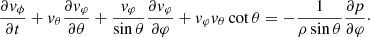 $$ \begin{aligned} \displaystyle \frac{\partial { v}_\phi }{\partial {t}} + { v}_\theta \frac{\partial { v}_\varphi }{\partial \theta } +\frac{{ v}_\varphi }{\sin \theta }\frac{\partial { v}_\varphi }{\partial \varphi }+ { v}_\varphi { v}_\theta \cot \theta = -\frac{1 }{\rho \sin \theta } \frac{\partial {p}}{\partial \varphi }\cdot \end{aligned} $$