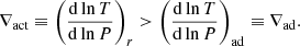 $$ \begin{aligned} \nabla _{\mathrm{act} } \equiv \Bigg (\dfrac{\mathrm{d}\ln T}{\mathrm{d}\ln P} \Bigg )_{r} > \Bigg (\dfrac{\mathrm{d}\ln T}{\mathrm{d}\ln P} \Bigg )_{\mathrm{ad} } \equiv \nabla _{\mathrm{ad} } . \end{aligned} $$