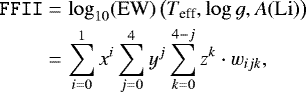 \begin{eqnarray*}\texttt{FFII} & = & \log_{10}(\mathrm{EW})\left({T_{\textrm{eff}}},{\log g},A\mathrm{(Li)}\right) \nonumber \\[-1pt] & = &\sum_{i=0}^{1}x^i\sum_{j=0}^{4}y^j\sum_{k=0}^{4-j}z^k\cdot w_{ijk}, \nonumber \\[-12pt] \end{eqnarray*}