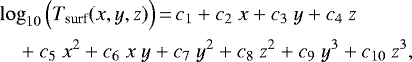 \begin{equation*} \begin{split} \hspace*{-2pt}& \log_{10}{\Big({T}_{\textrm{surf}}}(x,y,z)\Big)\,{=}\,c_1&#x002B;c_2~x&#x002B;c_3~y&#x002B;c_4~z \\ \hspace*{-2pt}&\quad &#x002B;c_5~x^2&#x002B;c_6~x~y&#x002B;c_7~y^2&#x002B;c_8~z^2&#x002B;c_9~y^3&#x002B;c_{10}~z^3, \\ \end{split}\end{equation*}