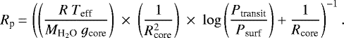 \begin{equation*} {R}_{\textrm{p}}\,{=}\,\left(\left(\frac{{R}~{T}_{\textrm{eff}}}{{M}_{\textrm{H}_2\textrm{O}}~{g}_{\textrm{core}}}\right)~\times~\left(\frac{1}{{R}_{\textrm{core}}^2}\right)~\times~\log{\left(\frac{P_{\textrm{transit}}}{P_{\textrm{surf}}}\right)}&#x002B;\frac{1}{{R}_{\textrm{core}}}\right)^{-1}. \end{equation*}