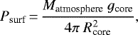 \begin{equation*} P_{\textrm{surf}}\,{=}\,\frac{{M}_{\textrm{atmosphere}}~{g}_{\textrm{core}}}{4\pi~{R}_{\textrm{core}}^2} ,\end{equation*}