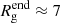 $ R^{\mathrm{end}}_{\mathrm{g}} \approx 7 $