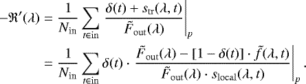 \begin{eqnarray*}-\mathfrak{R}{&#x0027;}(\lambda) &=& \frac{1}{{N_{\textrm{in}}}}\sum\limits_{t \in \mathrm{in}} \left. \frac{\delta(t)&#x002B;s_{\mathrm{tr}}(\lambda,t)}{\tilde{F}_{\mathrm{out}}(\lambda)}\right|_{p} \nonumber \\ \ &=& \frac{1}{{N_{\textrm{in}}}}\sum\limits_{t \in \mathrm{in}} \delta(t) \cdot \left. \frac{\tilde{F}_{\mathrm{out}}(\lambda) - [1 - \delta(t)] \cdot \tilde{f}(\lambda,t)}{\tilde{F}_{\mathrm{out}}(\lambda) \cdot s_{\mathrm{local}}(\lambda,t)}\right|_{p}. \end{eqnarray*}