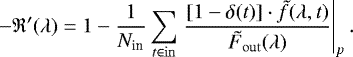 \begin{equation*}-\mathfrak{R}{&#x0027;}(\lambda) = 1 - \frac{1}{{N_{\textrm{in}}}}\sum\limits_{t \in \mathrm{in}} \left. \frac{[1 - \delta(t)] \cdot \tilde{f}(\lambda,t)}{\tilde{F}_{\mathrm{out}}(\lambda)}\right|_{p}. \end{equation*}