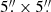 $ 5{{\overset{\prime\prime}{.}}}\times5{{\overset{\prime\prime}{.}}} $