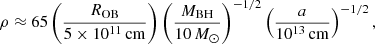 $$ \begin{aligned} \rho \approx 65 \left( {R_{\rm OB}\over 5\times 10^{11}\,\mathrm{cm}}\right) \left( {M_{\rm BH}\over 10\,{M}_\odot } \right)^{-1/2} \left( {a\over 10^{13}\,\mathrm{cm}} \right)^{-1/2}, \end{aligned} $$