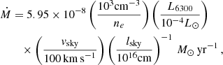 $$ \begin{aligned} \dot{M}&= 5.95\times 10^{-8} \left(\frac{10^3\mathrm{cm}^{-3}}{n_e}\right)\left(\frac{L_{6300}}{10^{-4} L_{\odot }}\right) \nonumber \\&\quad \times \left(\frac{{ v}_{\rm sky}}{100\,\mathrm{km\,s}^{-1}}\right)\left(\frac{l_{\rm sky}}{10^{16}\mathrm{cm}}\right)^{-1}\,M_{\odot }\,\mathrm{yr}^{-1} \,, \end{aligned} $$
