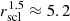 $ r_{\mathrm{scl}}^{1.5} \approx 5.2 $