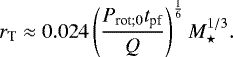 \begin{equation*} r_{\textrm{T}} \approx 0.024 \left( \frac{P_{\textrm{rot}; 0} t_{\textrm{pf}}}{Q} \right)^{\frac{1}{6}} M_{\star}^{1/3}.\end{equation*}