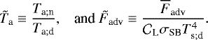 \begin{equation*} \hspace*{-4pt}\begin{array}{ll} {\tilde{T}_{\textrm{a}}} \equiv \dfrac{T_{\textrm{a}; \textrm{n}}}{T_{\textrm{a}; \textrm{d}}}, & \mbox{and} \ {\tilde{F}_{\textrm{adv}}} \equiv \dfrac{\overline{F}_{\textrm{adv}}}{{\mathcal{C}}_{\textrm{L}} {\sigma_{\textrm{SB}}} T_{\textrm{s}; \textrm{d}}^4}. \end{array} \end{equation*}