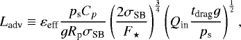 \begin{equation*} {L_{\textrm{adv}}} \equiv \varepsilon_{\textrm{eff}} \frac{p_{\textrm{s}} {C_{p}} }{g R_{\textrm{p}} {\sigma_{\textrm{SB}}} } \left(\frac{2 {\sigma_{\textrm{SB}}}}{{F_{\star}}} \right)^{\frac{3}{4}} \left({Q_{\textrm{in}}} \frac{t_{\textrm{drag}} g } {p_{\textrm{s}}} \right)^{\frac{1}{2}},\end{equation*}