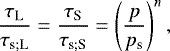 \begin{equation*} \frac{\tau_{\textrm{L}}}{{\tau_{\textrm{s}; \textrm{L}}}} = \frac{\tau_{\textrm{S}}}{\tau_{\textrm{s}; \textrm{S}}} = \left(\frac{p}{p_{\textrm{s}}} \right)^{n}, \end{equation*}