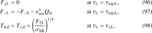\begin{align} F_{\downarrow {\textrm{L}}} & = 0 & & \mbox{at} \ \tau_{\textrm{L}} = \tau_{\textrm{top; \textrm{L}}}, \\F_{- \textrm{L}} & = - F_{- \textrm{S}} - \varepsilon_{\textrm{sen}}^3 {Q_{\textrm{in}}} & & \mbox{at} \ \tau_{\textrm{L}} = \tau_{\textrm{top; \textrm{L}}}, \\T_{\textrm{a}; \textrm{d}} & = T_{\textrm{s}; \textrm{d}} = \left(\frac{F_{\uparrow {\textrm{L}}}}{{\sigma_{\textrm{SB}}}} \right)^{1/4} & & \mbox{at} \ \tau_{\textrm{L}} = {\tau_{\textrm{s}; \textrm{L}}}, \end{align}
