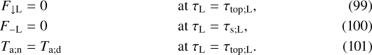 \begin{align*} F_{\downarrow {\textrm{L}}} & = 0 & & \mbox{at} \ \tau_{\textrm{L}} = \tau_{\textrm{top; \textrm{L}}}, \\ F_{- \textrm{L}} & = 0 & & \mbox{at} \ \tau_{\textrm{L}} = {\tau_{\textrm{s}; \textrm{L}}}, \\ T_{\textrm{a}; \textrm{n}} & = T_{\textrm{a}; \textrm{d}} & & \mbox{at} \ \tau_{\textrm{L}} = \tau_{\textrm{top; \textrm{L}}}. \end{align*}