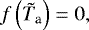 \begin{equation*} f \left({\tilde{T}_{\textrm{a}}} \right) = 0,\end{equation*}