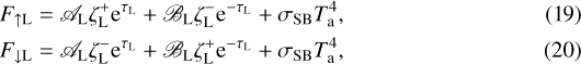 \begin{align*} F_{\uparrow {\textrm{L}}} = & \ \mathscr{A}_{\textrm{L}} \zeta_{\textrm{L}}^{&#x002B;} {\textrm{e}}^{\tau_{\textrm{L}}} &#x002B; \mathscr{B}_{\textrm{L}} \zeta_{\textrm{L}}^{-} {\textrm{e}}^{- \tau_{\textrm{L}}} &#x002B; {\sigma_{\textrm{SB}}} {T_{\textrm{a}}^{4}}, \\F_{\downarrow {\textrm{L}}} = & \ \mathscr{A}_{\textrm{L}} \zeta_{\textrm{L}}^{-} {\textrm{e}}^{\tau_{\textrm{L}}} &#x002B; \mathscr{B}_{\textrm{L}} \zeta_{\textrm{L}}^{&#x002B;} {\textrm{e}}^{- \tau_{\textrm{L}}} &#x002B; {\sigma_{\textrm{SB}}} {T_{\textrm{a}}^{4}}, \end{align*}