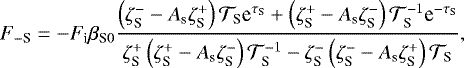 \begin{equation*} F_{- \textrm{S}} = - F_{\textrm{i}} {{\beta_{\textrm{S}0}}} \frac{ \left( \zeta_{\textrm{S}}^{-} - A_{\textrm{s}} \zeta_{\textrm{S}}^{&#x002B;} \right) {\mathcal{T}}_{\textrm{S}} {\textrm{e}}^{\tau_{\textrm{S}}} &#x002B; \left( \zeta_{\textrm{S}}^{&#x002B;} - A_{\textrm{s}} \zeta_{\textrm{S}}^{-} \right) {\mathcal{T}}_{\textrm{S}}^{-1} \textrm{e}^{-\tau_{\textrm{S}}} }{\zeta_{\textrm{S}}^{&#x002B;} \left( \zeta_{\textrm{S}}^{&#x002B;} - A_{\textrm{s}} \zeta_{\textrm{S}}^{-} \right) {\mathcal{T}}_{\textrm{S}}^{-1} - \zeta_{\textrm{S}}^{-} \left( \zeta_{\textrm{S}}^{-} - A_{\textrm{s}} \zeta_{\textrm{S}}^{&#x002B;} \right) {\mathcal{T}}_{\textrm{S}}},\end{equation*}