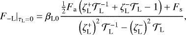 \begin{equation*} \left. F_{- \textrm{L}} \right|_{\tau_{\textrm{L}} = 0} = {{\beta_{\textrm{L}0}}} \frac{ \frac{1}{2} F_{\textrm{a}} \left(\zeta_{\textrm{L}}^{&#x002B;} {\mathcal{T}}_{\textrm{L}}^{-1} &#x002B; \zeta_{\textrm{L}}^{-} {\mathcal{T}}_{\textrm{L}} -1 \right) &#x002B; F_{\textrm{s}}}{ \left(\zeta_{\textrm{L}}^{&#x002B;} \right)^2 {\mathcal{T}}_{\textrm{L}}^{-1} - \left(\zeta_{\textrm{L}}^{-} \right)^2 {\mathcal{T}}_{\textrm{L}}}, \end{equation*}