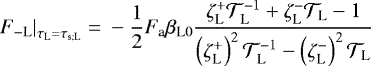 \begin{align*} \left. F_{- \textrm{L}} \right|_{\tau_{\textrm{L}} = {\tau_{\textrm{s}; \textrm{L}}}}= & \ - \frac{1}{2} F_{\textrm{a}} {{\beta_{\textrm{L}0}}} \frac{ \zeta_{\textrm{L}}^{&#x002B;} {\mathcal{T}}_{\textrm{L}}^{-1} &#x002B; \zeta_{\textrm{L}}^{-} {\mathcal{T}}_{\textrm{L}} -1 }{ \left(\zeta_{\textrm{L}}^{&#x002B;} \right)^2 {\mathcal{T}}_{\textrm{L}}^{-1} - \left(\zeta_{\textrm{L}}^{-} \right)^2 {\mathcal{T}}_{\textrm{L}}} \end{align*}