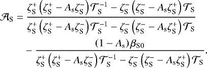 \begin{align*} {\mathcal{A}}_{\textrm{S}} = & \ \frac{\zeta_{\textrm{S}}^{&#x002B;} \left(\zeta_{\textrm{S}}^{&#x002B;} - A_{\textrm{s}} \zeta_{\textrm{S}}^{-} \right) {\mathcal{T}}_{\textrm{S}}^{-1} - \zeta_{\textrm{S}}^{-} \left(\zeta_{\textrm{S}}^{-} - A_{\textrm{s}} \zeta_{\textrm{S}}^{&#x002B;} \right) {\mathcal{T}}_{\textrm{S}} }{\zeta_{\textrm{S}}^{&#x002B;} \left(\zeta_{\textrm{S}}^{&#x002B;} - A_{\textrm{s}} \zeta_{\textrm{S}}^{-} \right) {\mathcal{T}}_{\textrm{S}}^{-1} - \zeta_{\textrm{S}}^{-} \left(\zeta_{\textrm{S}}^{-} - A_{\textrm{s}} \zeta_{\textrm{S}}^{&#x002B;} \right) {\mathcal{T}}_{\textrm{S}}} \\ & - \frac{\left(1 - A_{\textrm{s}} \right) {{\beta_{\textrm{S}0}}}}{\zeta_{\textrm{S}}^{&#x002B;} \left(\zeta_{\textrm{S}}^{&#x002B;} - A_{\textrm{s}} \zeta_{\textrm{S}}^{-} \right) {\mathcal{T}}_{\textrm{S}}^{-1} - \zeta_{\textrm{S}}^{-} \left(\zeta_{\textrm{S}}^{-} - A_{\textrm{s}} \zeta_{\textrm{S}}^{&#x002B;} \right) {\mathcal{T}}_{\textrm{S}}}. \nonumber \end{align*}