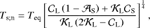 \begin{equation*} T_{\textrm{s}; \textrm{n}} = {T_{\textrm{eq}}} \left[ \frac{{\mathcal{C}}_{\textrm{L}} \left(1 - {\mathcal{A}}_{\textrm{S}} \right) &#x002B; {\mathcal{K}}_{\textrm{L}} {\mathcal{C}}_{\textrm{S}} }{{\mathcal{K}}_{\textrm{L}} \left(2 {\mathcal{K}}_{\textrm{L}} - {\mathcal{C}}_{\textrm{L}} \right)} \right]^{\frac{1}{4}},\end{equation*}