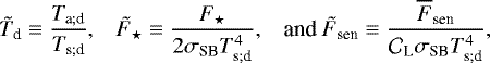 \begin{equation*} \hspace*{-4pt}\begin{array}{lll} {\tilde{T}_{\textrm{d}}} \equiv \dfrac{T_{\textrm{a}; \textrm{d}}}{T_{\textrm{s}; \textrm{d}}}, & {\tilde{F}_{\star}} \equiv \dfrac{{F_{\star}}}{2 {\sigma_{\textrm{SB}}} T_{\textrm{s}; \textrm{d}}^4}, & \mbox{and} \ {\tilde{F}_{\textrm{sen}}} \equiv \dfrac{\overline{F}_{\textrm{sen}}}{{\mathcal{C}}_{\textrm{L}} {\sigma_{\textrm{SB}}} T_{\textrm{s}; \textrm{d}}^4}, \end{array}\end{equation*}