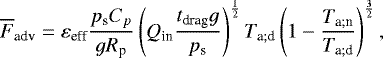 \begin{equation*} \overline{F}_{\textrm{adv}} = \varepsilon_{\textrm{eff}} \frac{p_{\textrm{s}} {C_{p}} }{g R_{\textrm{p}}} \left({Q_{\textrm{in}}} \frac{t_{\textrm{drag}} g }{p_{\textrm{s}}} \right)^{\frac{1}{2}} T_{\textrm{a}; \textrm{d}} \left(1 - \frac{T_{\textrm{a}; \textrm{n}}}{T_{\textrm{a}; \textrm{d}}} \right)^{\frac{3}{2}},\end{equation*}