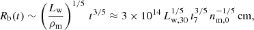$$ \begin{aligned} R_{\rm b} (t)\sim \left(\frac{L_{\rm w}}{\rho _{\rm m}}\right)^{1/5}\,t^{3/5}\approx 3\times 10^{14}\,L_{\rm w,30}^{1/5}\,t_7^{3/5}\,n_{\rm m,0}^{-1/5}\,\mathrm{cm}, \end{aligned} $$