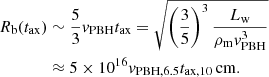 $$ \begin{aligned} R_{\rm b} (t_{\rm ax})&\sim \frac{5}{3} v_{\rm PBH} t_{\rm ax} = \sqrt{\left(\frac{3}{5}\right)^{3} \frac{L_{\rm w}}{\rho _{\rm m}v^3_{\rm PBH}}}\nonumber \\&\approx 5 \times 10^{16} v_{\rm PBH,6.5} t_{\rm ax,10}\,\mathrm{cm}. \end{aligned} $$