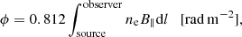 $$ \begin{aligned} \phi = 0.812 \int _{\rm source}^\mathrm{observer} {n_{\rm e} B_{\parallel } \mathrm{d}l} \quad \mathrm {[rad \, m^{-2}]}, \end{aligned} $$