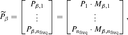 $$ \begin{aligned} \widetilde{P}_{\beta } = \begin{bmatrix} P_{\beta , 1} \\ \vdots \\ P_{\beta , n_{\mathrm{freq}}} \end{bmatrix} = \begin{bmatrix} P_1 \cdot M_{\beta , 1} \\ \vdots \\ P_{n_{\mathrm{freq}}} \cdot M_{\beta , n_{\mathrm{freq}}} \end{bmatrix}, \end{aligned} $$
