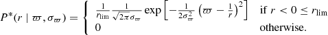$$ \begin{aligned}&P^{*}(r~\vert ~\varpi , \sigma _\varpi ) = {\left\{ \begin{array}{ll} \frac{1}{ r_{\rm lim}} \frac{1}{\sqrt{2\pi }\sigma _\varpi } \exp { \Bigl [ - \frac{1}{2\sigma _\varpi ^2} \left( \varpi - \frac{1}{r} \right) ^2 } \Bigr ]&\mathrm{if}~r < 0\le r_{\rm lim} \\ 0&\mathrm {otherwise}. \\ \end{array}\right.} \end{aligned} $$