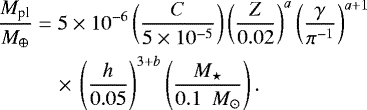 \begin{equation*} \begin{split} \frac{M_{\textrm{pl}}}{M_{\oplus}} & = 5 \times 10^{-6} \left(\frac{C}{5\times 10^{-5}} \right) \left(\frac{Z}{0.02} \right)^{a} \left(\frac{\gamma}{\pi^{-1}} \right)^{a&#x002B;1}\\ &\quad \times\,\left(\frac{h}{0.05} \right)^{3&#x002B;b} \left(\frac{M_{\star}}{ 0.1 \ \ M_{\odot} } \right).\end{split} \end{equation*}